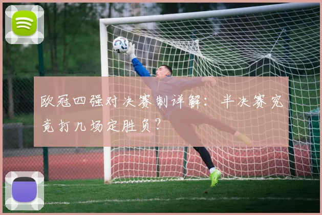 欧冠四强对决赛制详解：半决赛究竟打几场定胜负？