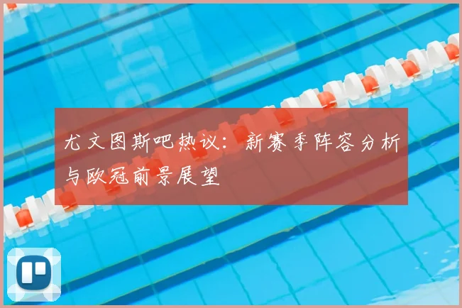 尤文图斯吧热议：新赛季阵容分析与欧冠前景展望