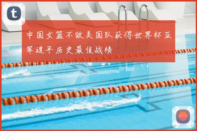 中国女篮不敌美国队获得世界杯亚军追平历史最佳战绩