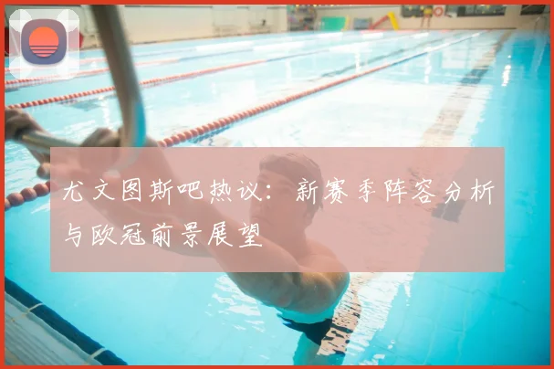 尤文图斯吧热议：新赛季阵容分析与欧冠前景展望