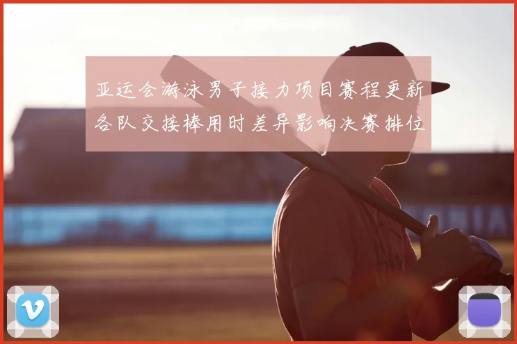 亚运会游泳男子接力项目赛程更新各队交接棒用时差异影响决赛排位