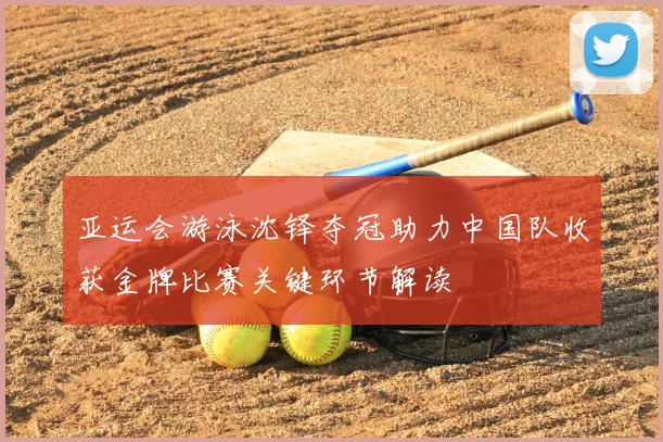 亚运会游泳沈铎夺冠助力中国队收获金牌比赛关键环节解读