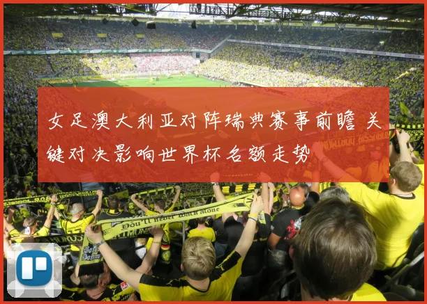 女足澳大利亚对阵瑞典赛事前瞻 关键对决影响世界杯名额走势