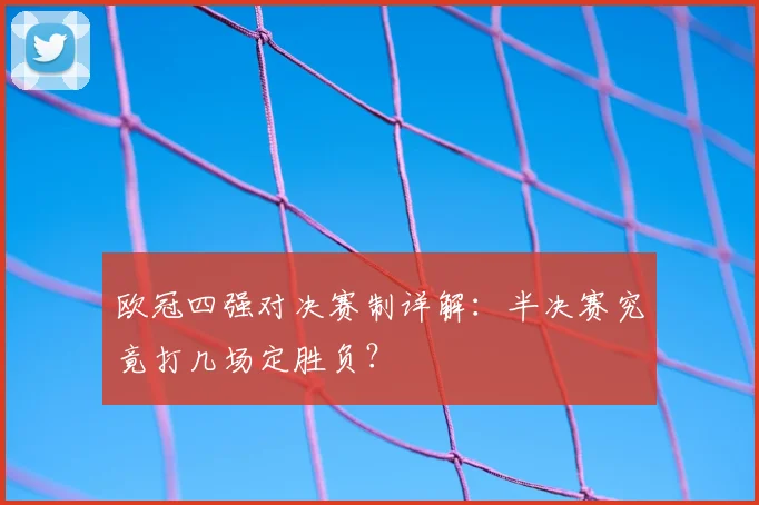 欧冠四强对决赛制详解：半决赛究竟打几场定胜负？