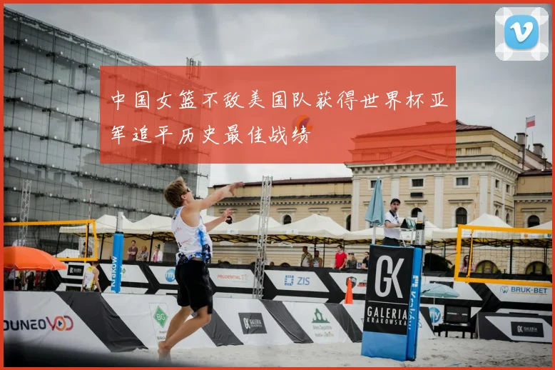 中国女篮不敌美国队获得世界杯亚军追平历史最佳战绩