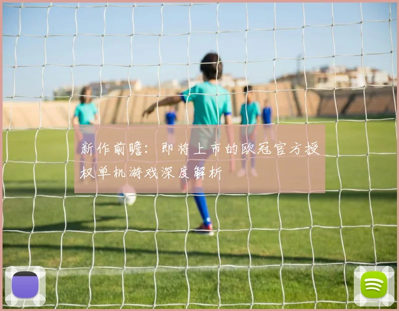 新作前瞻：即将上市的欧冠官方授权单机游戏深度解析