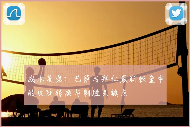 战术复盘：巴萨与拜仁最新较量中的攻防转换与制胜关键点