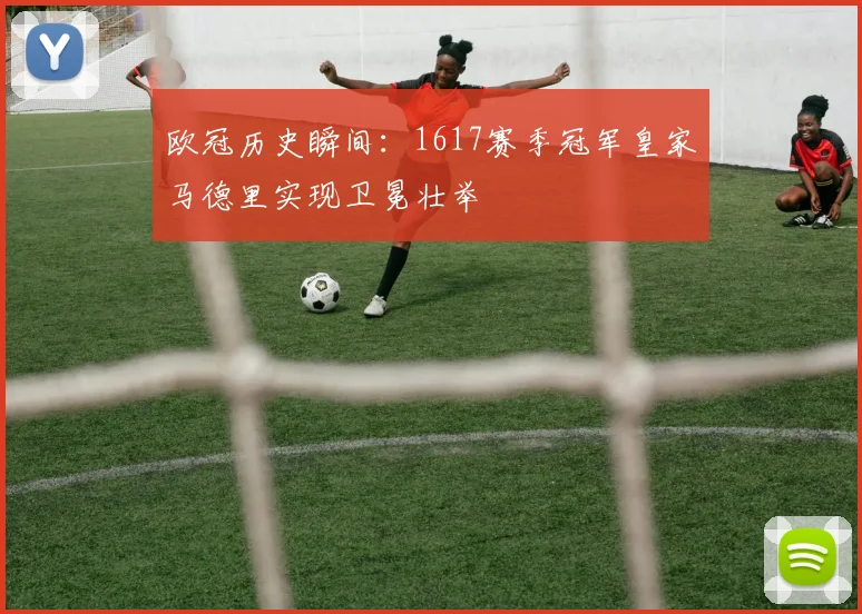 欧冠历史瞬间:1617赛季冠军皇家马德里实现卫冕壮举