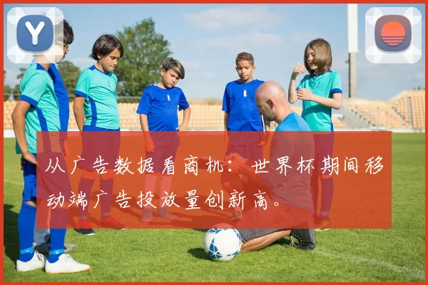 从广告数据看商机：世界杯期间移动端广告投放量创新高。