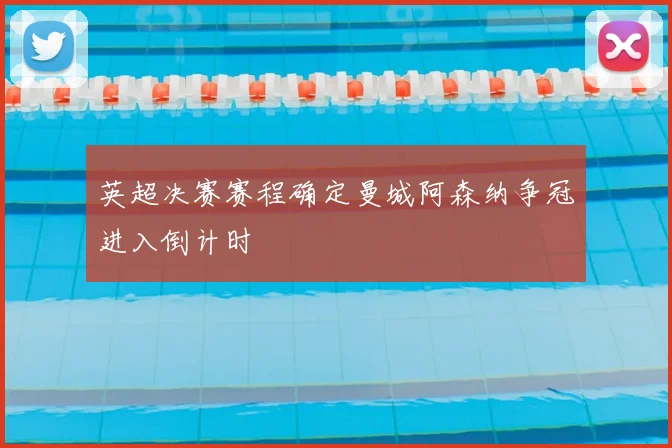 英超决赛赛程确定曼城阿森纳争冠进入倒计时