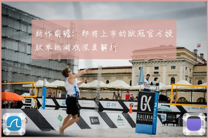 新作前瞻：即将上市的欧冠官方授权单机游戏深度解析